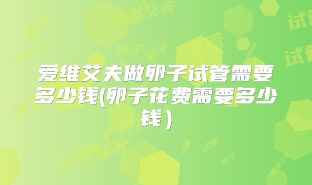 爱维艾夫做卵子试管需要多少钱(卵子花费需要多少钱）
