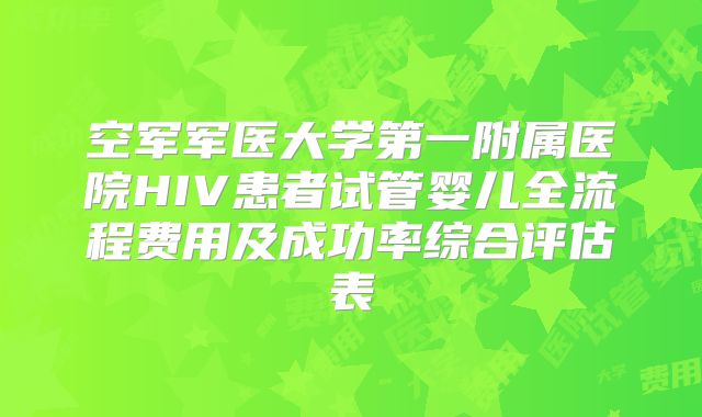 空军军医大学第一附属医院HIV患者试管婴儿全流程费用及成功率综合评估表