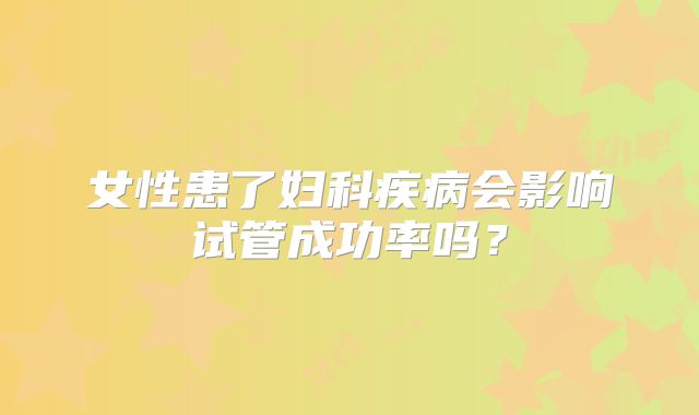 女性患了妇科疾病会影响试管成功率吗？