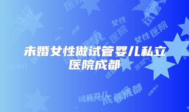 未婚女性做试管婴儿私立医院成都