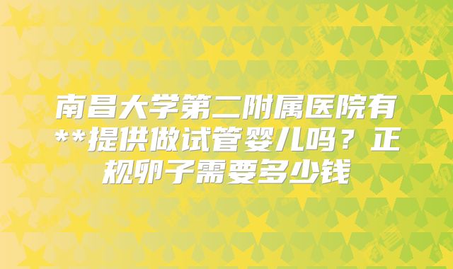 南昌大学第二附属医院有**提供做试管婴儿吗?正规卵子需要多少钱