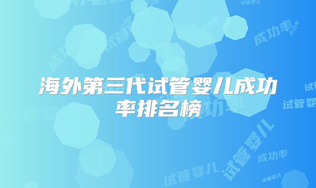海外第三代试管婴儿成功率排名榜