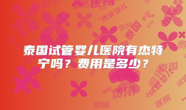泰国试管婴儿医院有杰特宁吗？费用是多少？