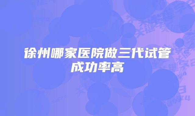 徐州哪家医院做三代试管成功率高