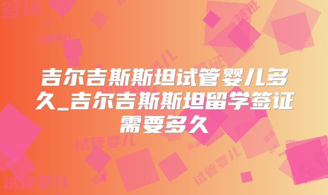 吉尔吉斯斯坦试管婴儿多久_吉尔吉斯斯坦留学签证需要多久