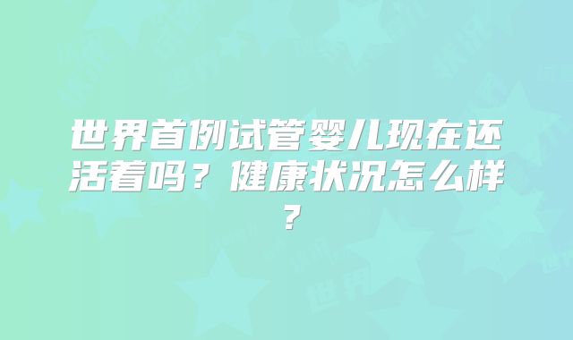 世界首例试管婴儿现在还活着吗?健康状况怎么样?