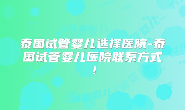 泰国试管婴儿选择医院-泰国试管婴儿医院联系方式!