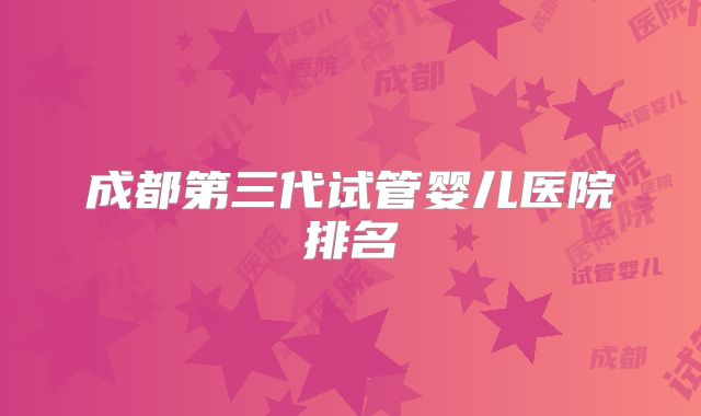 成都第三代试管婴儿医院排名
