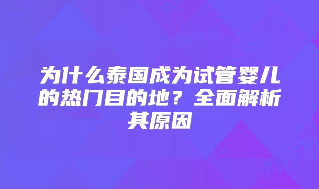 为什么泰国成为试管婴儿的热门目的地？全面解析其原因