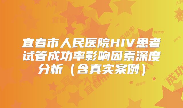 宜春市人民医院HIV患者试管成功率影响因素深度分析（含真实案例）