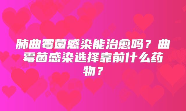 肺曲霉菌感染能治愈吗?曲霉菌感染选择靠前什么药物?
