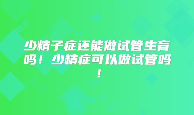 少精子症还能做试管生育吗!少精症可以做试管吗!