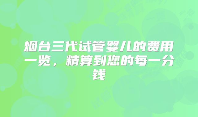 烟台三代试管婴儿的费用一览，精算到您的每一分钱