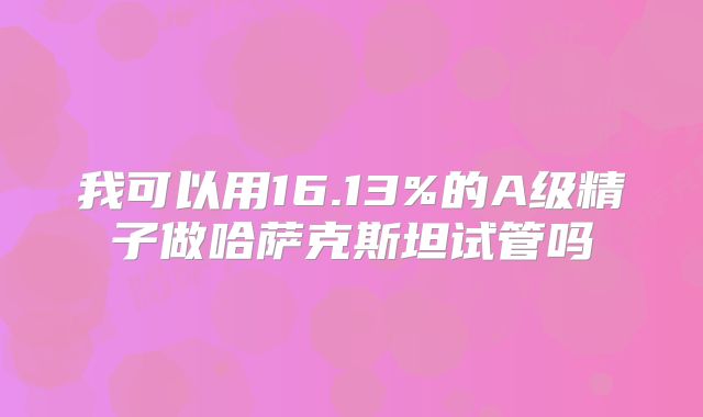 我可以用16.13%的A级精子做哈萨克斯坦试管吗