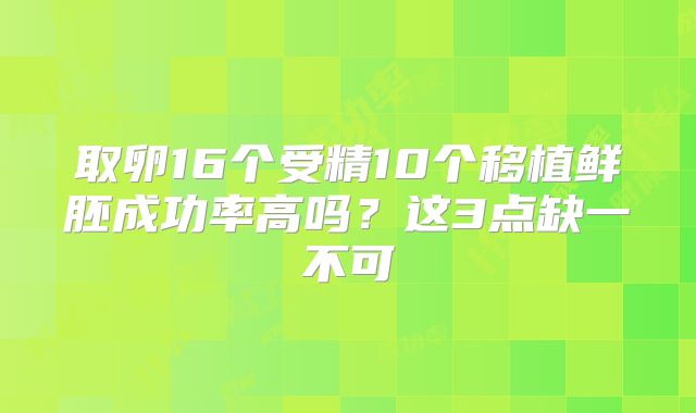 取卵16个受精10个移植鲜胚成功率高吗？这3点缺一不可