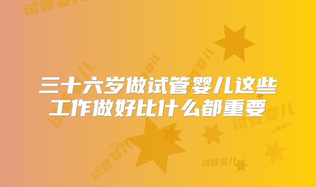 三十六岁做试管婴儿这些工作做好比什么都重要