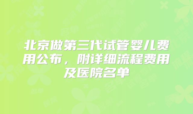 北京做第三代试管婴儿费用公布，附详细流程费用及医院名单