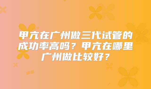 甲亢在广州做三代试管的成功率高吗？甲亢在哪里广州做比较好？