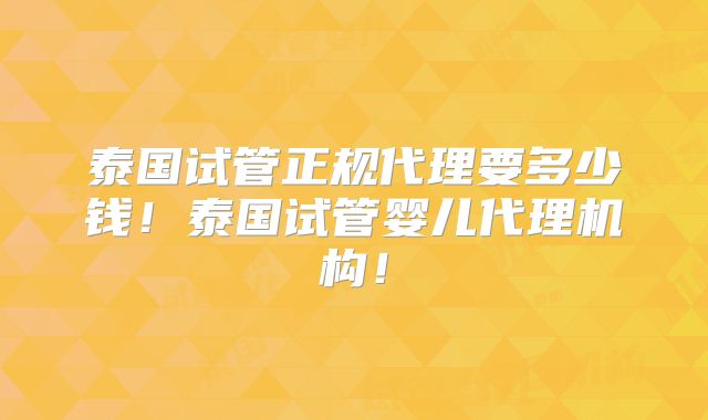 泰国试管正规代理要多少钱！泰国试管婴儿代理机构！