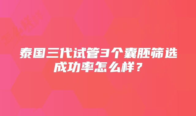 泰国三代试管3个囊胚筛选成功率怎么样？
