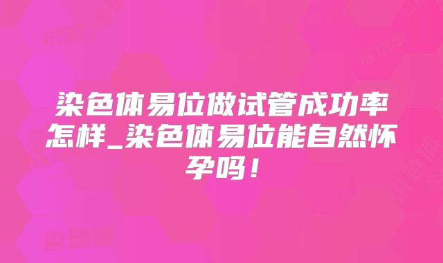 染色体易位做试管成功率怎样_染色体易位能自然怀孕吗!