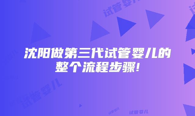沈阳做第三代试管婴儿的整个流程步骤!