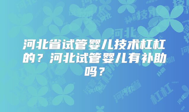 河北省试管婴儿技术杠杠的?河北试管婴儿有补助吗?