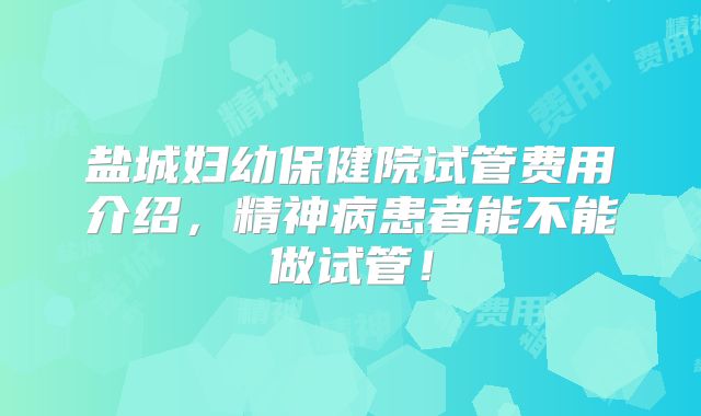 盐城妇幼保健院试管费用介绍,精神病患者能不能做试管!
