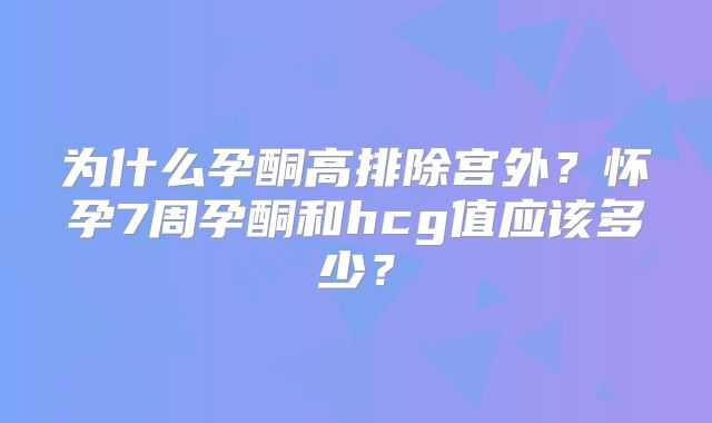 为什么孕酮高排除宫外？怀孕7周孕酮和hcg值应该多少？