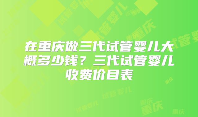 在重庆做三代试管婴儿大概多少钱?三代试管婴儿收费价目表