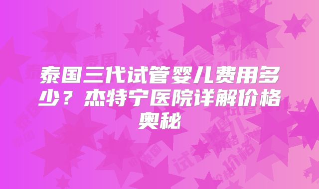 泰国三代试管婴儿费用多少？杰特宁医院详解价格奥秘