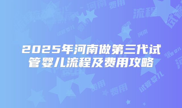 2025年河南做第三代试管婴儿流程及费用攻略