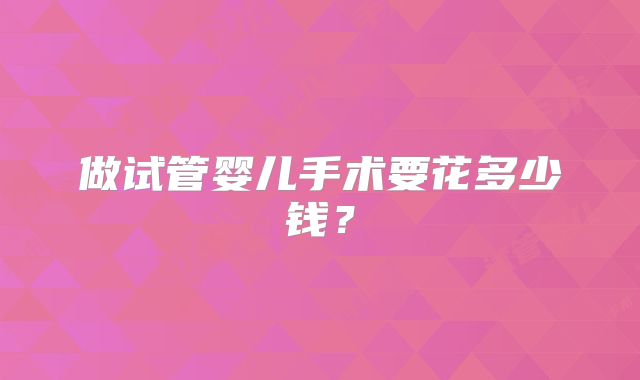 做试管婴儿手术要花多少钱?