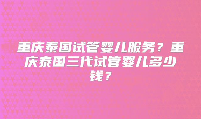 重庆泰国试管婴儿服务？重庆泰国三代试管婴儿多少钱？