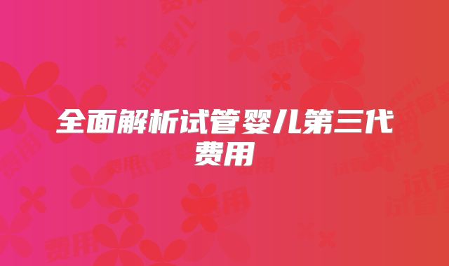 全面解析试管婴儿第三代费用