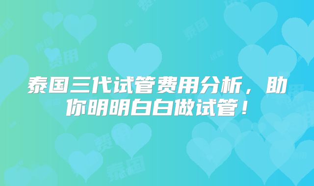 泰国三代试管费用分析，助你明明白白做试管！