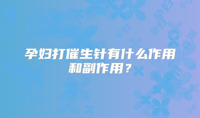 孕妇打催生针有什么作用和副作用？