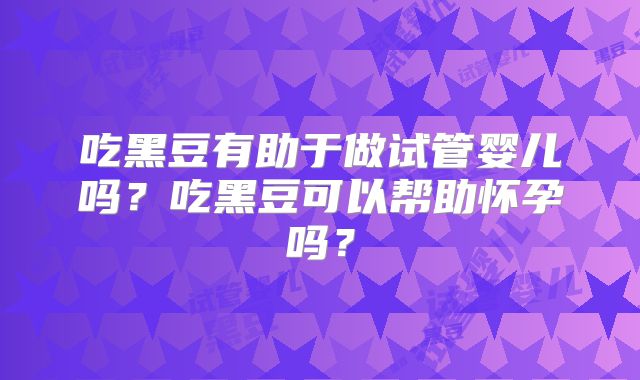 吃黑豆有助于做试管婴儿吗?吃黑豆可以帮助怀孕吗?