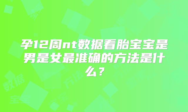 孕12周nt数据看胎宝宝是男是女最准确的方法是什么？