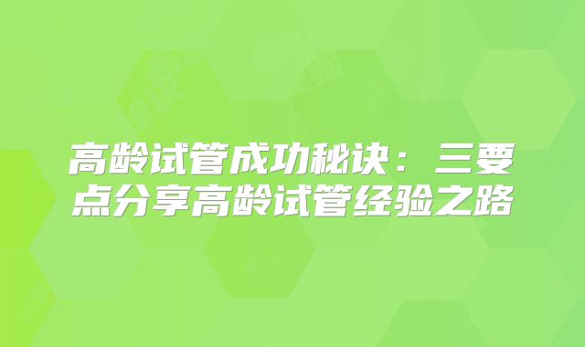 高龄试管成功秘诀：三要点分享高龄试管经验之路
