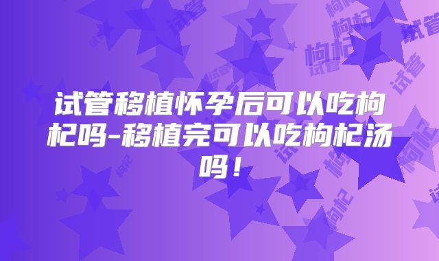 试管移植怀孕后可以吃枸杞吗-移植完可以吃枸杞汤吗!