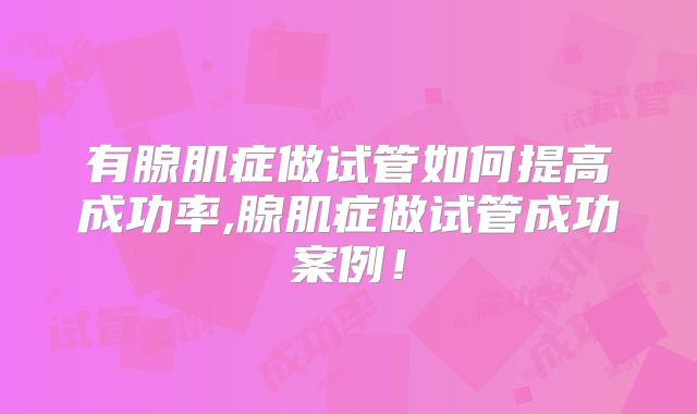 有腺肌症做试管如何提高成功率,腺肌症做试管成功案例!