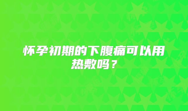 怀孕初期的下腹痛可以用热敷吗?