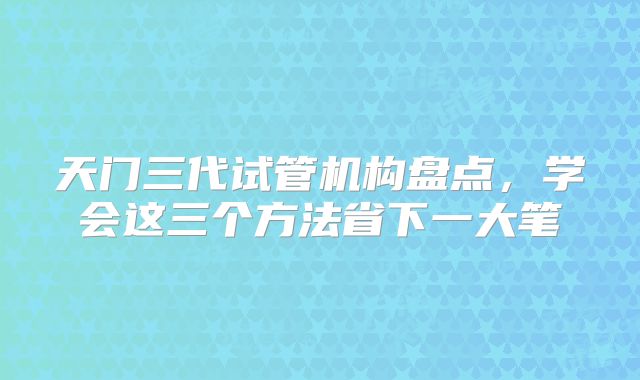 天门三代试管机构盘点，学会这三个方法省下一大笔