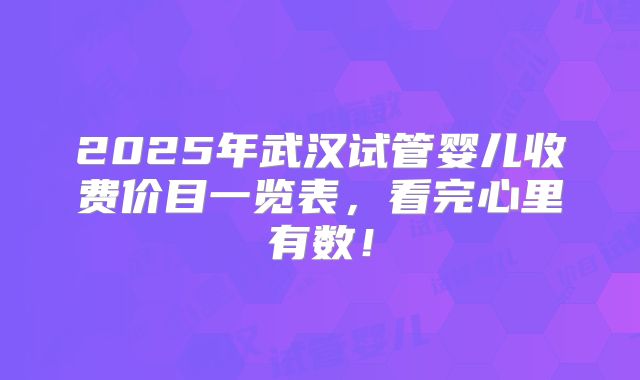 2025年武汉试管婴儿收费价目一览表,看完心里有数!