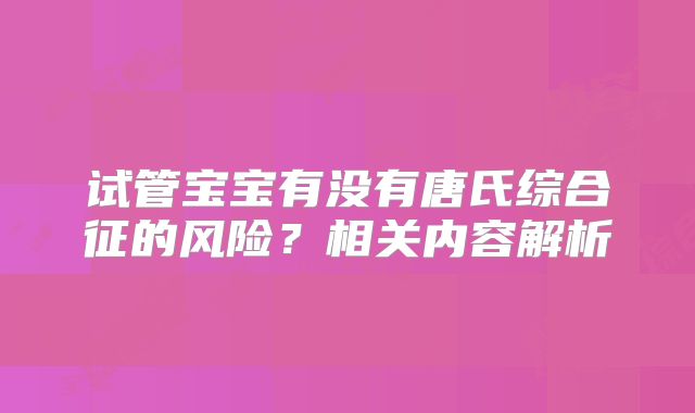 试管宝宝有没有唐氏综合征的风险?相关内容解析