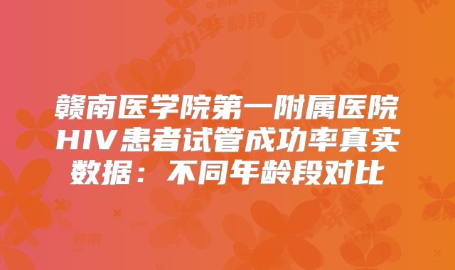 赣南医学院第一附属医院HIV患者试管成功率真实数据：不同年龄段对比
