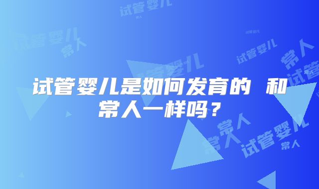 试管婴儿是如何发育的 和常人一样吗？