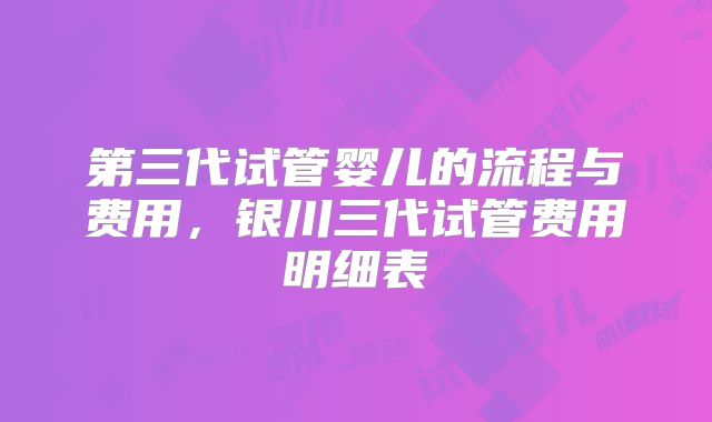 第三代试管婴儿的流程与费用，银川三代试管费用明细表