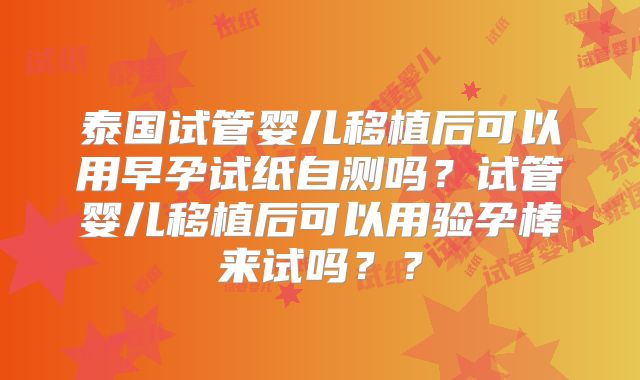 泰国试管婴儿移植后可以用早孕试纸自测吗？试管婴儿移植后可以用验孕棒来试吗？？